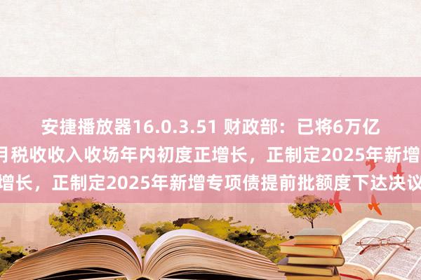 安捷播放器16.0.3.51 财政部：已将6万亿元债务名额下达各地 10月税收收入收场年内初度正增长，正制定2025年新增专项债提前批额度下达决议