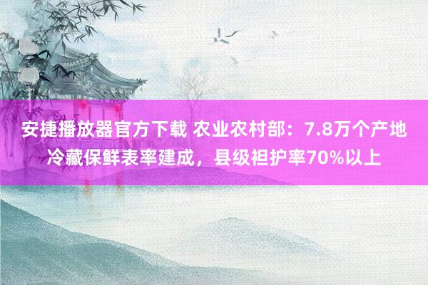 安捷播放器官方下载 农业农村部：7.8万个产地冷藏保鲜表率建成，县级袒护率70%以上