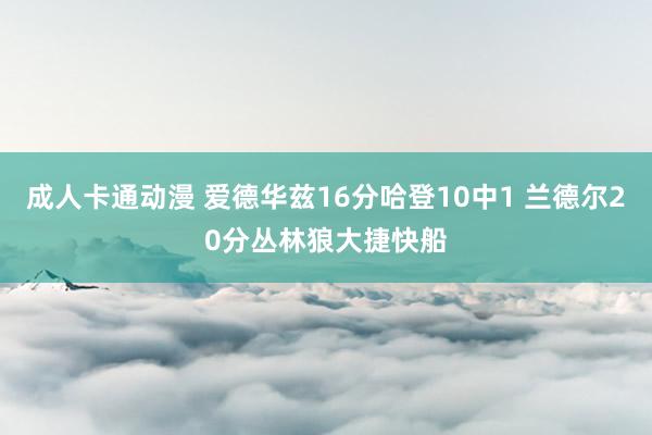 成人卡通动漫 爱德华兹16分哈登10中1 兰德尔20分丛林狼大捷快船