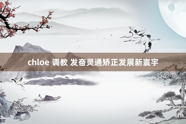 chloe 调教 发奋灵通矫正发展新寰宇