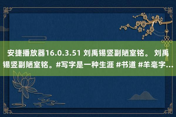 安捷播放器16.0.3.51 刘禹锡竖副陋室铭。 刘禹锡竖副陋室铭。#写字是一种生涯 #书道 #羊毫字...