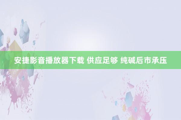 安捷影音播放器下载 供应足够 纯碱后市承压