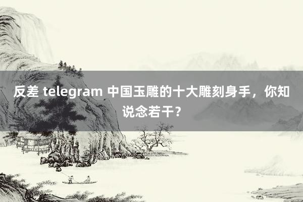 反差 telegram 中国玉雕的十大雕刻身手，你知说念若干？