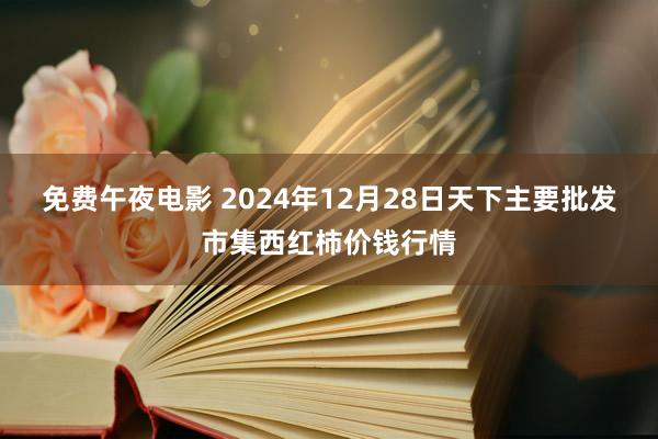 免费午夜电影 2024年12月28日天下主要批发市集西红柿价钱行情