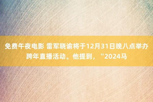 免费午夜电影 雷军晓谕将于12月31日晚八点举办跨年直播活动。他提到，“2024马