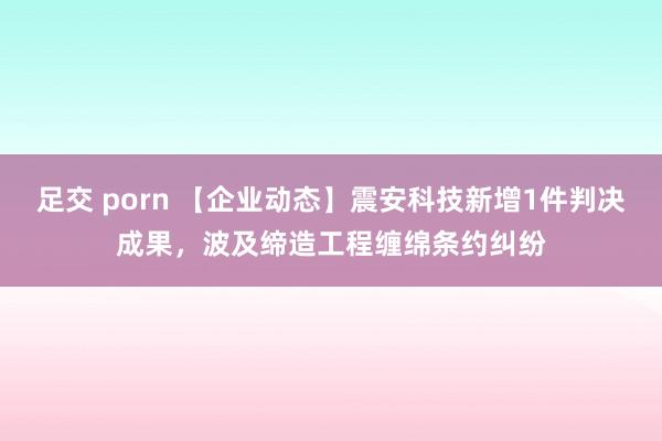 足交 porn 【企业动态】震安科技新增1件判决成果，波及缔造工程缠绵条约纠纷