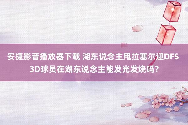 安捷影音播放器下载 湖东说念主甩拉塞尔迎DFS 3D球员在湖东说念主能发光发烧吗？