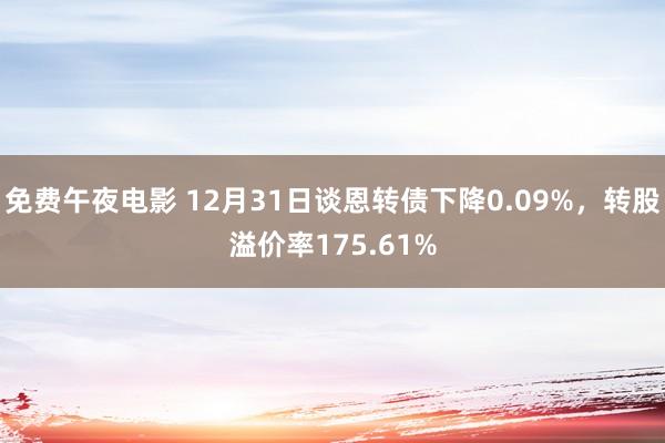 免费午夜电影 12月31日谈恩转债下降0.09%，转股溢价率175.61%