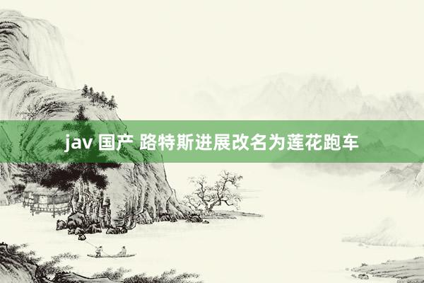 jav 国产 路特斯进展改名为莲花跑车