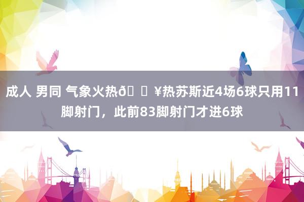 成人 男同 气象火热🔥热苏斯近4场6球只用11脚射门，此前83脚射门才进6球