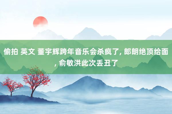 偷拍 英文 董宇辉跨年音乐会杀疯了， 郎朗绝顶给面， 俞敏洪此次丢丑了