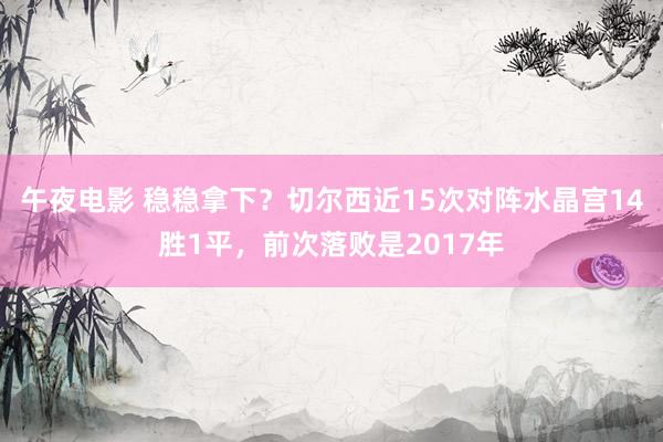 午夜电影 稳稳拿下？切尔西近15次对阵水晶宫14胜1平，前次落败是2017年