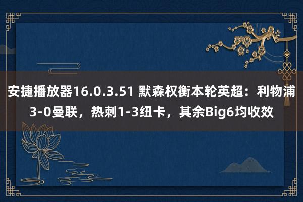 安捷播放器16.0.3.51 默森权衡本轮英超：利物浦3-0曼联，热刺1-3纽卡，其余Big6均收效