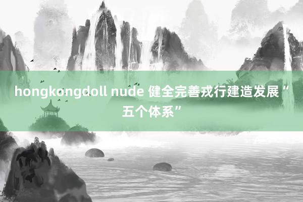 hongkongdoll nude 健全完善戎行建造发展“五个体系”