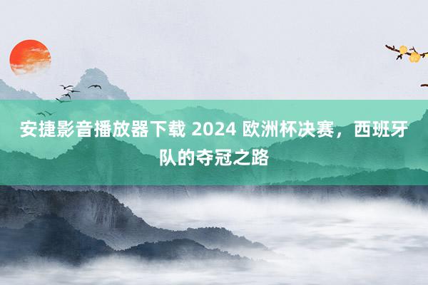 安捷影音播放器下载 2024 欧洲杯决赛，西班牙队的夺冠之路