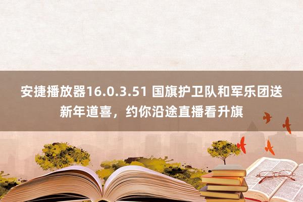 安捷播放器16.0.3.51 国旗护卫队和军乐团送新年道喜，<a href=