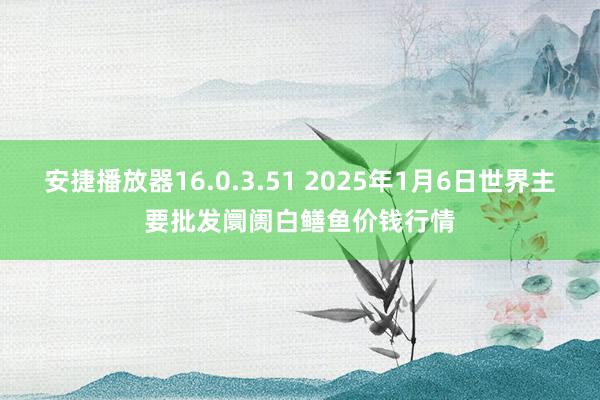 安捷播放器16.0.3.51 2025年1月6日世界主要批发阛阓白鳝鱼价钱行情