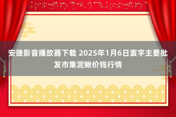 安捷影音播放器下载 2025年1月6日寰宇主要批发市集泥鳅价钱行情