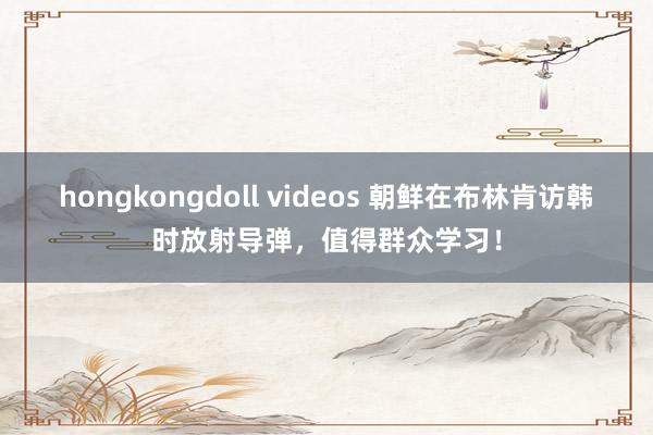 hongkongdoll videos 朝鲜在布林肯访韩时放射导弹，值得群众学习！