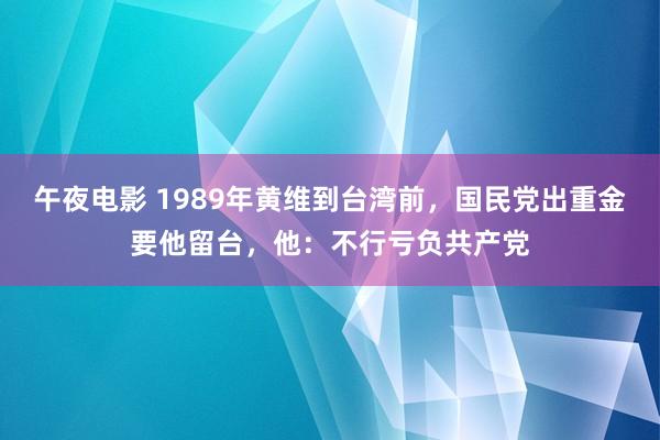 午夜电影 1989年黄维到台湾前，国民党出重金要他留台，他：不行亏负共产党