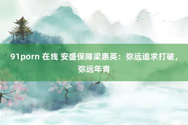 91porn 在线 安盛保障梁惠英：弥远追求打破，弥远年青