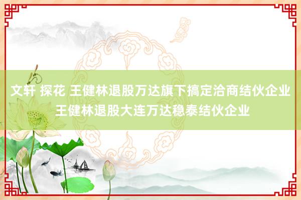 文轩 探花 王健林退股万达旗下搞定洽商结伙企业 王健林退股大连万达稳泰结伙企业