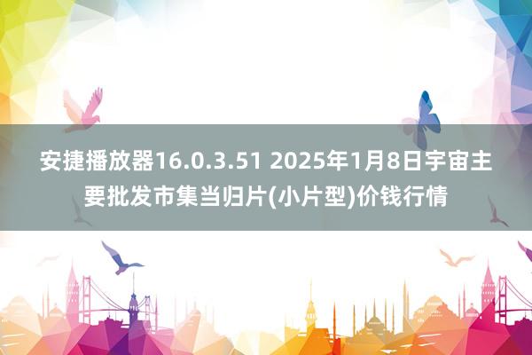 安捷播放器16.0.3.51 2025年1月8日宇宙主要批发市集当归片(小片型)价钱行情