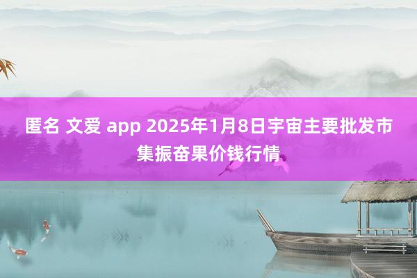 匿名 文爱 app 2025年1月8日宇宙主要批发市集振奋果价钱行情