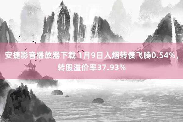 安捷影音播放器下载 1月9日人烟转债飞腾0.54%，转股溢价率37.93%