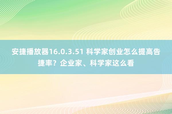 安捷播放器16.0.3.51 科学家创业怎么提高告捷率？企业家、科学家这么看