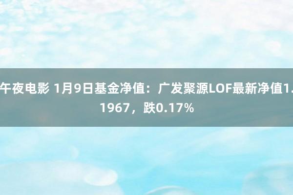 午夜电影 1月9日基金净值：广发聚源LOF最新净值1.1967，跌0.17%