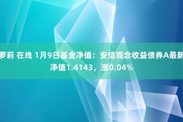 萝莉 在线 1月9日基金净值：安信观念收益债券A最新净值1.4143，涨0.04%