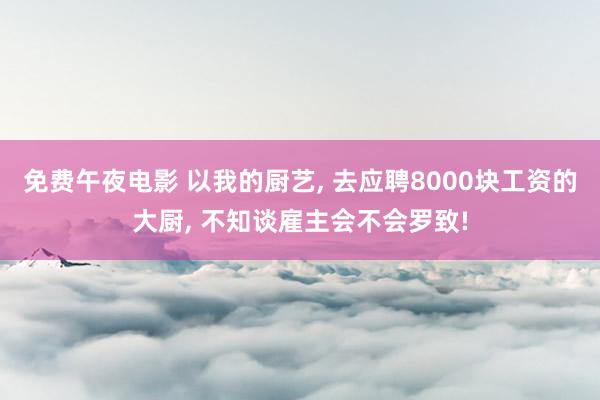 免费午夜电影 以我的厨艺， 去应聘8000块工资的大厨， 不知谈雇主会不会罗致!