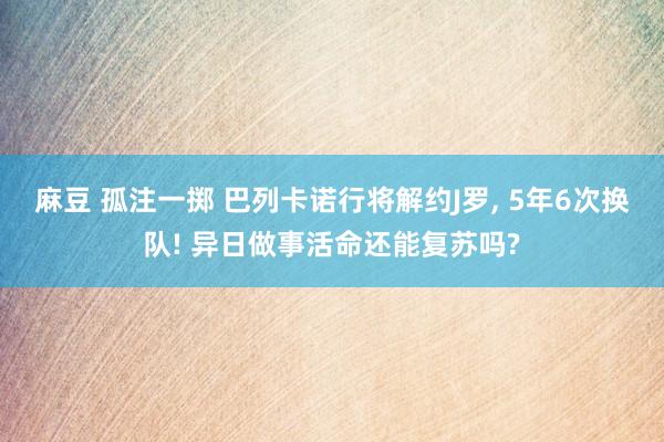 麻豆 孤注一掷 巴列卡诺行将解约J罗， 5年6次换队! 异日做事活命还能复苏吗?