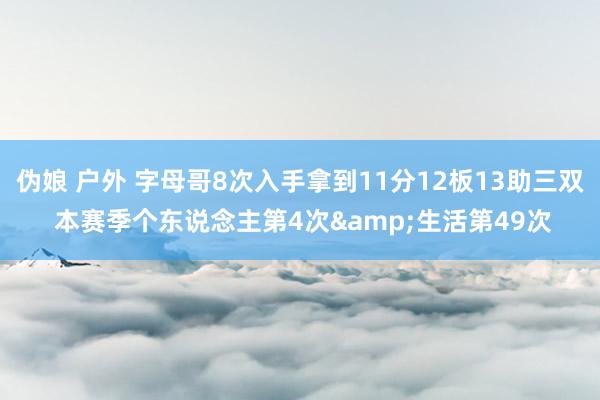 伪娘 户外 字母哥8次入手拿到11分12板13助三双 本赛季个东说念主第4次&生活第49次