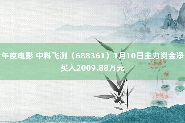 午夜电影 中科飞测（688361）1月10日主力资金净买入2009.88万元