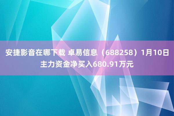 安捷影音在哪下载 卓易信息（688258）1月10日主力资金净买入680.91万元