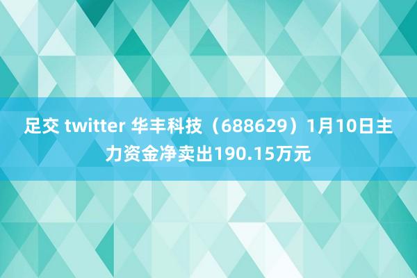 足交 twitter 华丰科技（688629）1月10日主力资金净卖出190.15万元