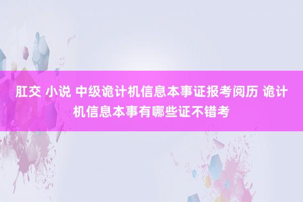 肛交 小说 中级诡计机信息本事证报考阅历 诡计机信息本事有哪些证不错考