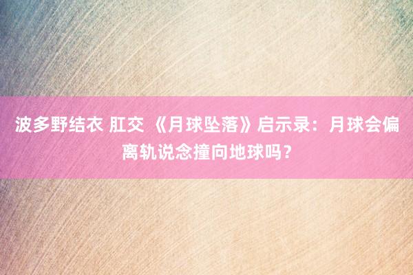 波多野结衣 肛交 《月球坠落》启示录：月球会偏离轨说念撞向地球吗？