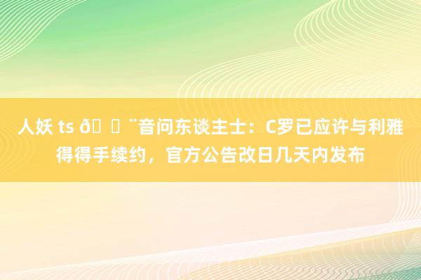 人妖 ts 🚨音问东谈主士：C罗已应许与利雅得得手续约，官方公告改日几天内发布