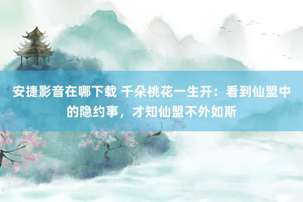 安捷影音在哪下载 千朵桃花一生开：看到仙盟中的隐约事，才知仙盟不外如斯