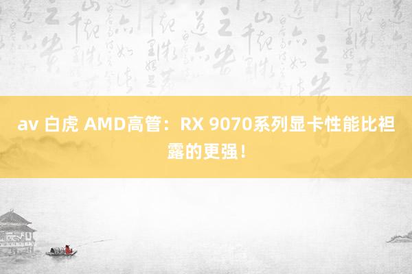 av 白虎 AMD高管：RX 9070系列显卡性能比袒露的更强！