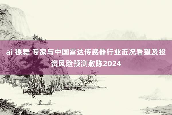 ai 裸舞 专家与中国雷达传感器行业近况看望及投资风险预测敷陈2024