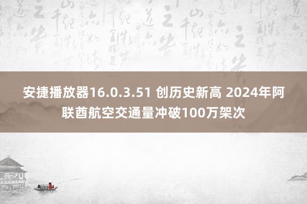 安捷播放器16.0.3.51 创历史新高 2024年阿联酋航空交通量冲破100万架次