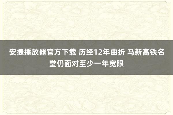 安捷播放器官方下载 历经12年曲折 马新高铁名堂仍面对至少一年宽限