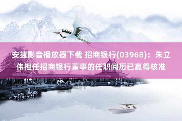 安捷影音播放器下载 招商银行(03968)：朱立伟担任招商银行董事的任职阅历已赢得核准