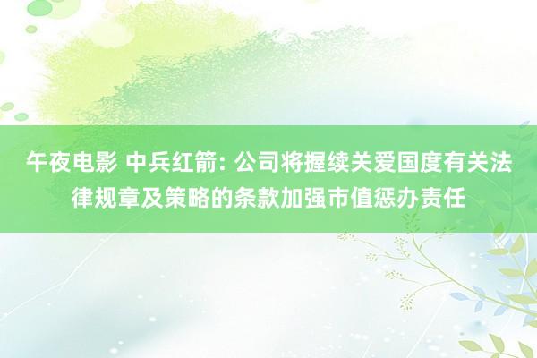 午夜电影 中兵红箭: 公司将握续关爱国度有关法律规章及策略的条款加强市值惩办责任