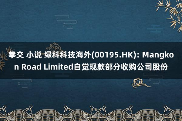 拳交 小说 绿科科技海外(00195.HK): Mangkon Road Limited自觉现款部分收购公司股份