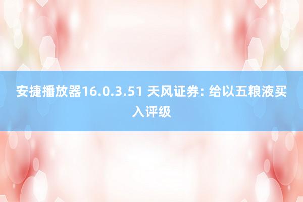 安捷播放器16.0.3.51 天风证券: 给以五粮液买入评级